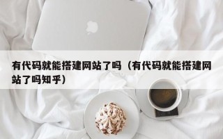 溧阳有代码就能搭建网站了吗（有代码就能搭建网站了吗知乎）