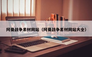溧阳阿曼战争素材网站（阿曼战争素材网站大全）