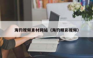 溧阳海钓视频素材网站（海钓精彩视频）