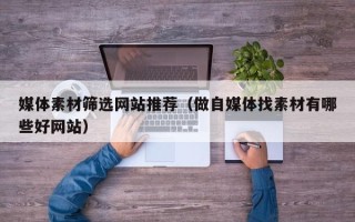 溧阳媒体素材筛选网站推荐（做自媒体找素材有哪些好网站）
