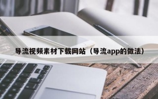 溧阳导流视频素材下载网站（导流app的做法）