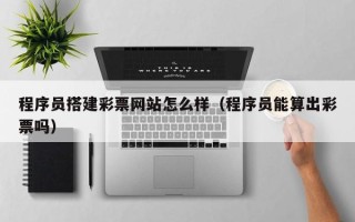 溧阳程序员搭建彩票网站怎么样（程序员能算出彩票吗）