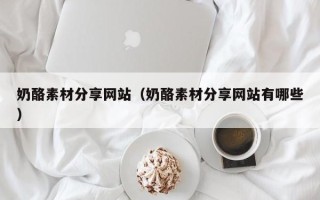 溧阳奶酪素材分享网站（奶酪素材分享网站有哪些）