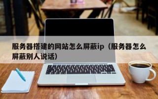 溧阳服务器搭建的网站怎么屏蔽ip（服务器怎么屏蔽别人说话）