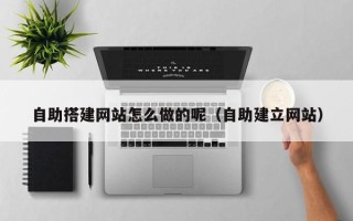 溧阳自助搭建网站怎么做的呢（自助建立网站）