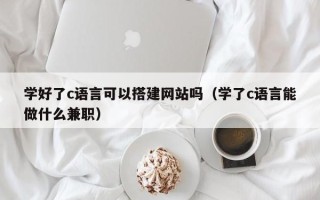 溧阳学好了c语言可以搭建网站吗（学了c语言能做什么兼职）