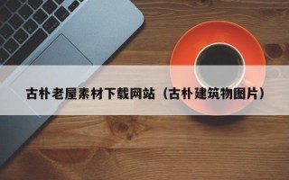 溧阳古朴老屋素材下载网站（古朴建筑物图片）