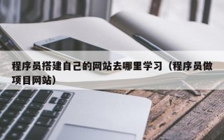 溧阳程序员搭建自己的网站去哪里学习（程序员做项目网站）