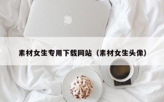 溧阳素材女生专用下载网站（素材女生头像）
